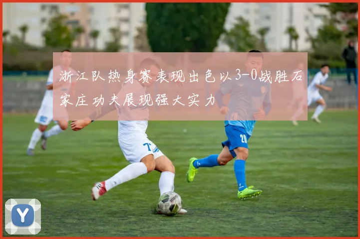 浙江队热身赛表现出色以3-0战胜石家庄功夫展现强大实力