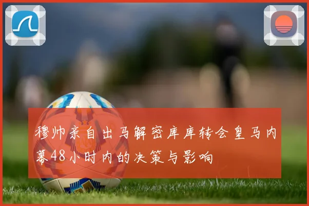 穆帅亲自出马解密库库转会皇马内幕48小时内的决策与影响