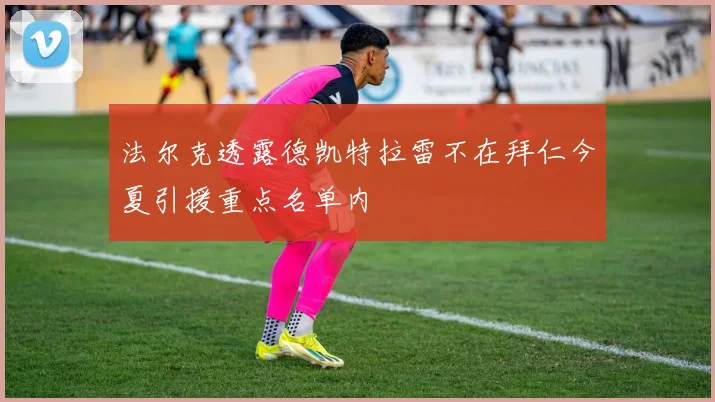 法尔克透露德凯特拉雷不在拜仁今夏引援重点名单内