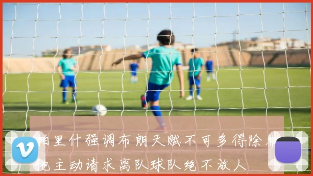 帕里什强调布朗天赋不可多得除非他主动请求离队球队绝不放人