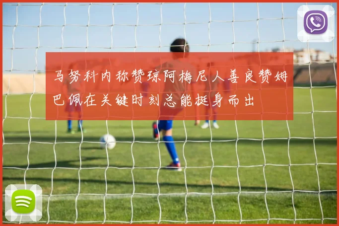 马努科内称赞琼阿梅尼人善良赞姆巴佩在关键时刻总能挺身而出