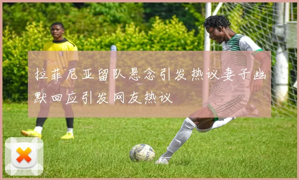拉菲尼亚留队悬念引发热议妻子幽默回应引发网友热议