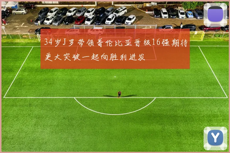 34岁J罗带领哥伦比亚晋级16强期待更大突破一起向胜利进发