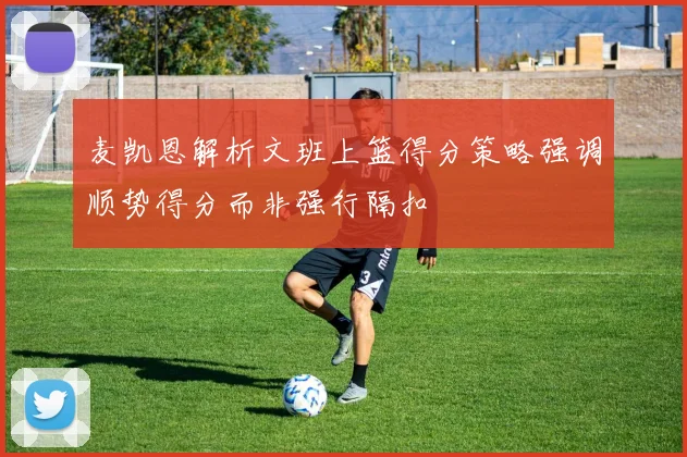 麦凯恩解析文班上篮得分策略强调顺势得分而非强行隔扣