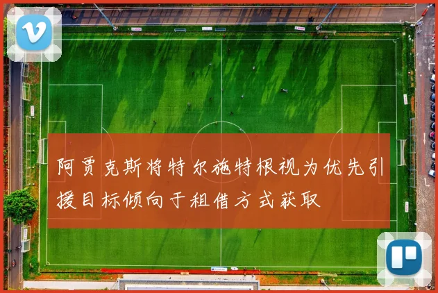 阿贾克斯将特尔施特根视为优先引援目标倾向于租借方式获取