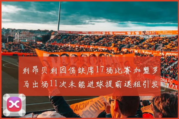 利昂贝利因伤缺席17场比赛加盟罗马出场11次未能进球提前退租引发关注