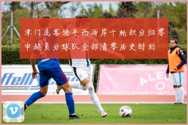 津门虎客场平西海岸十轮积分归零中超负分球队全部清零历史时刻