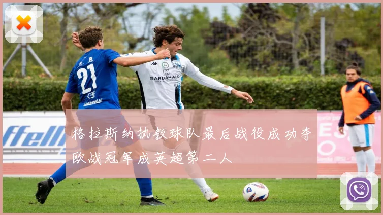 格拉斯纳执教球队最后战役成功夺欧战冠军成英超第二人