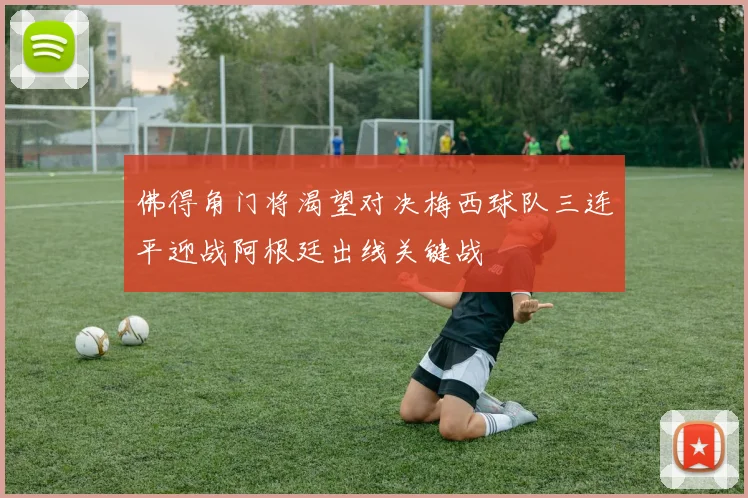 佛得角门将渴望对决梅西球队三连平迎战阿根廷出线关键战