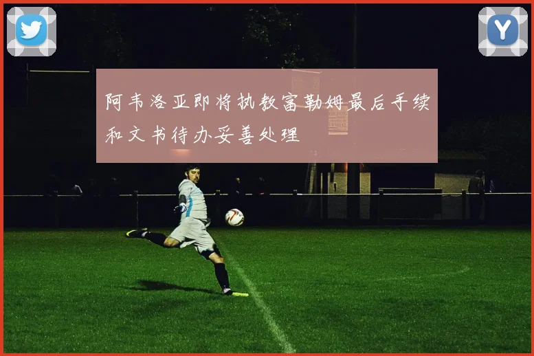 阿韦洛亚即将执教富勒姆最后手续和文书待办妥善处理