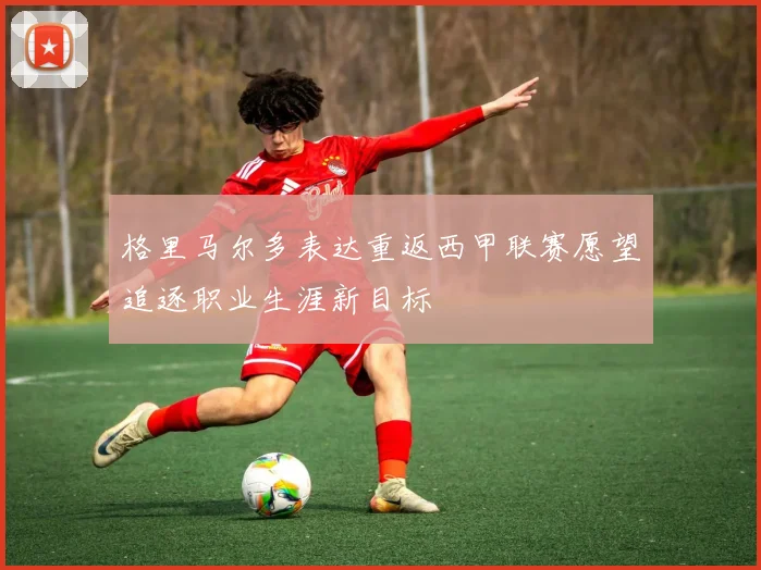 格里马尔多表达重返西甲联赛愿望追逐职业生涯新目标
