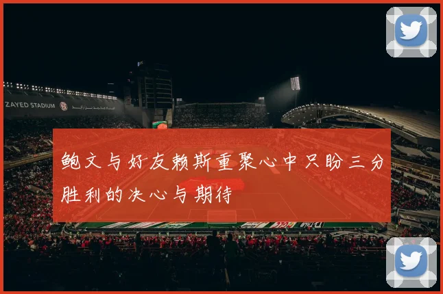 鲍文与好友赖斯重聚心中只盼三分胜利的决心与期待