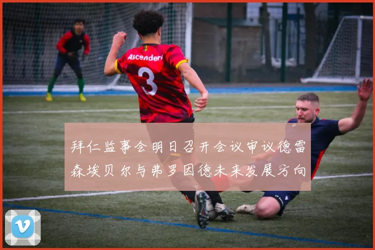拜仁监事会明日召开会议审议德雷森埃贝尔与弗罗因德未来发展方向