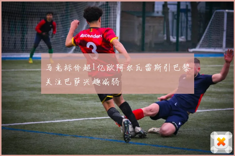 马竞标价超1亿欧阿尔瓦雷斯引巴黎关注巴萨兴趣减弱