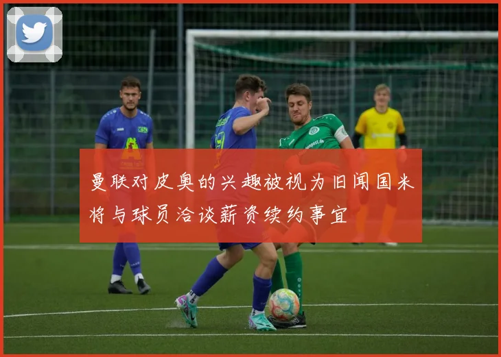 曼联对皮奥的兴趣被视为旧闻国米将与球员洽谈薪资续约事宜