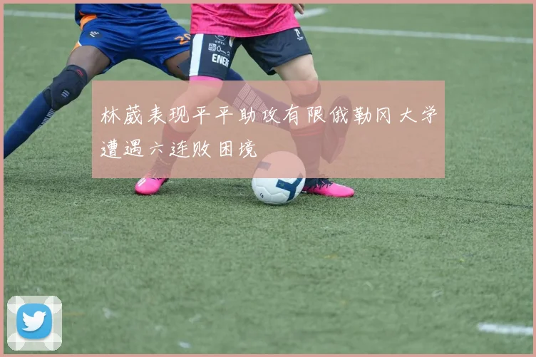 林葳表现平平助攻有限俄勒冈大学遭遇六连败困境
