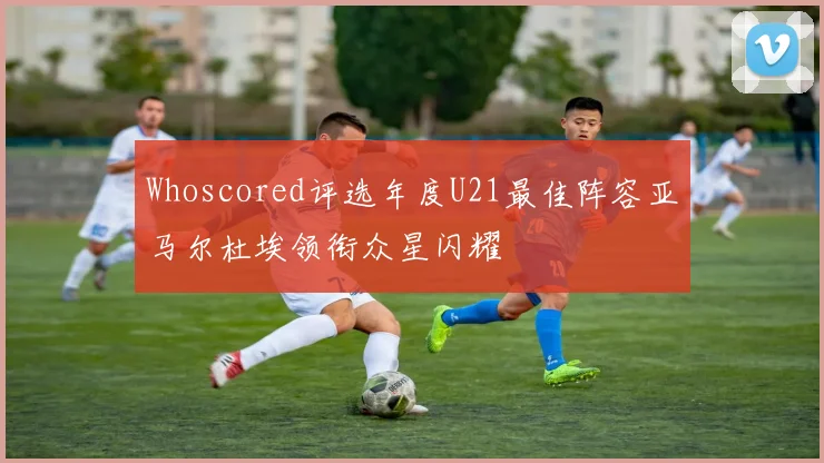 Whoscored评选年度U21最佳阵容亚马尔杜埃领衔众星闪耀