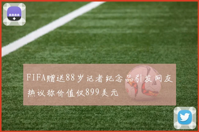 FIFA赠送88岁记者纪念品引发网友热议称价值仅899美元