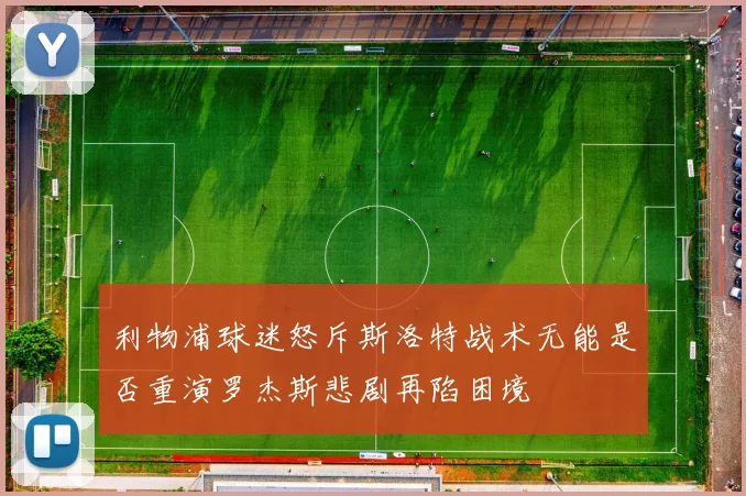 利物浦球迷怒斥斯洛特战术无能是否重演罗杰斯悲剧再陷困境