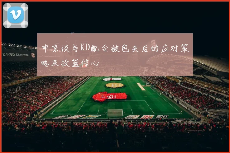 申京谈与KD配合被包夹后的应对策略及投篮信心