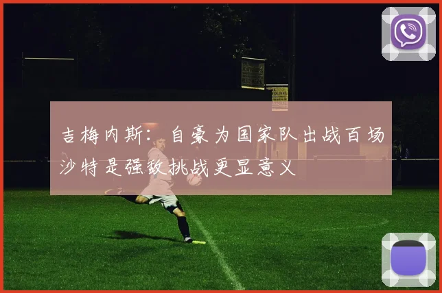 吉梅内斯：自豪为国家队出战百场沙特是强敌挑战更显意义
