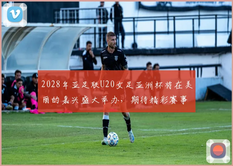 2028年亚足联U20女足亚洲杯将在美丽的嘉兴盛大举办，期待精彩赛事来临