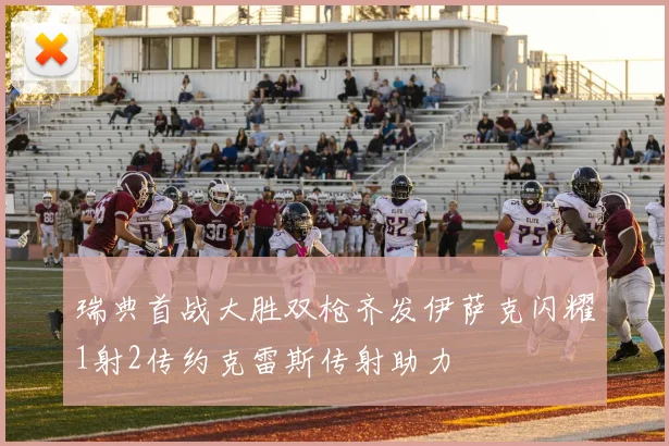 瑞典首战大胜双枪齐发伊萨克闪耀1射2传约克雷斯传射助力