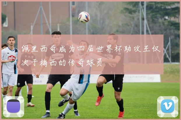 佩里西奇成为四届世界杯助攻王仅次于梅西的传奇球员