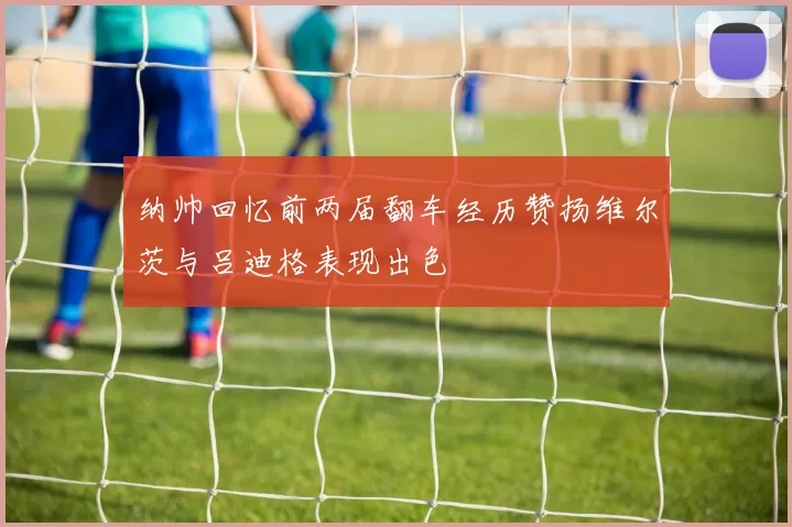 纳帅回忆前两届翻车经历赞扬维尔茨与吕迪格表现出色