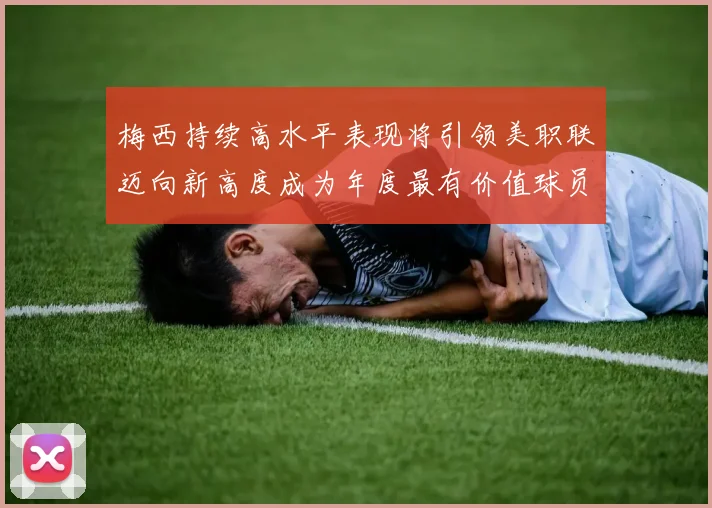 梅西持续高水平表现将引领美职联迈向新高度成为年度最有价值球员