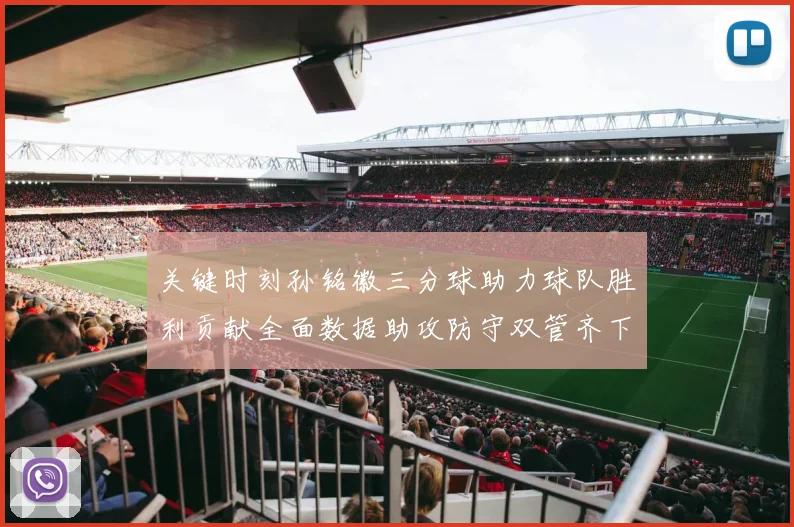 关键时刻孙铭徽三分球助力球队胜利贡献全面数据助攻防守双管齐下
