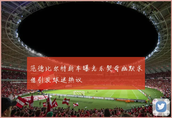 范德比尔特新车曝光东契奇幽默求借引发球迷热议
