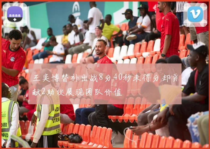 王奕博替补出战8分40秒未得分却贡献2助攻展现团队价值