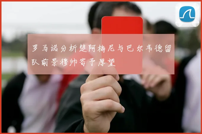 罗马诺分析楚阿梅尼与巴尔韦德留队前景穆帅寄予厚望