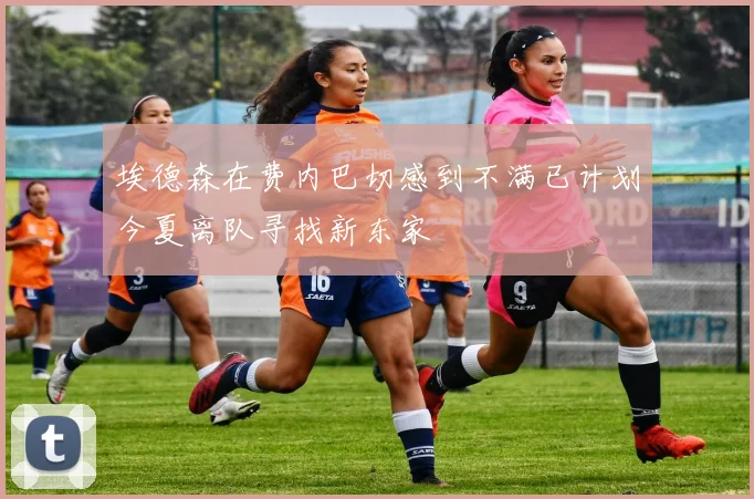 埃德森在费内巴切感到不满已计划今夏离队寻找新东家