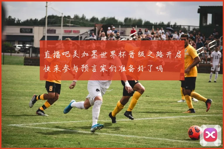 直播吧美加墨世界杯晋级之路开启快来参与预言家们准备好了吗