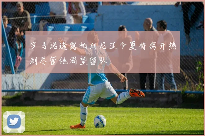 罗马诺透露帕利尼亚今夏将离开热刺尽管他渴望留队