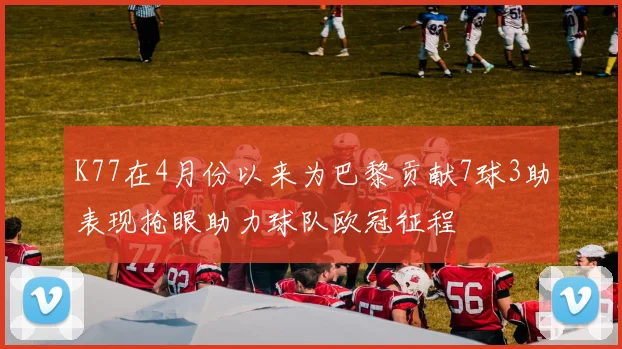 K77在4月份以来为巴黎贡献7球3助表现抢眼助力球队欧冠征程