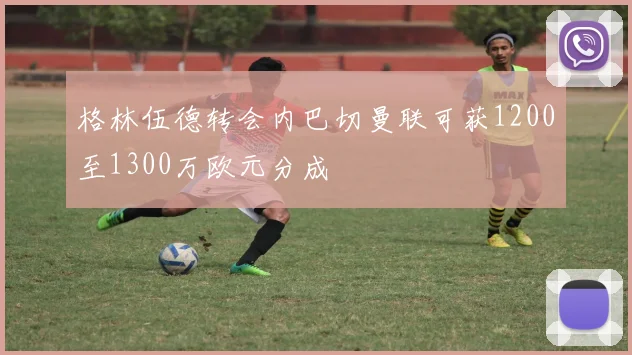 格林伍德转会内巴切曼联可获1200至1300万欧元分成