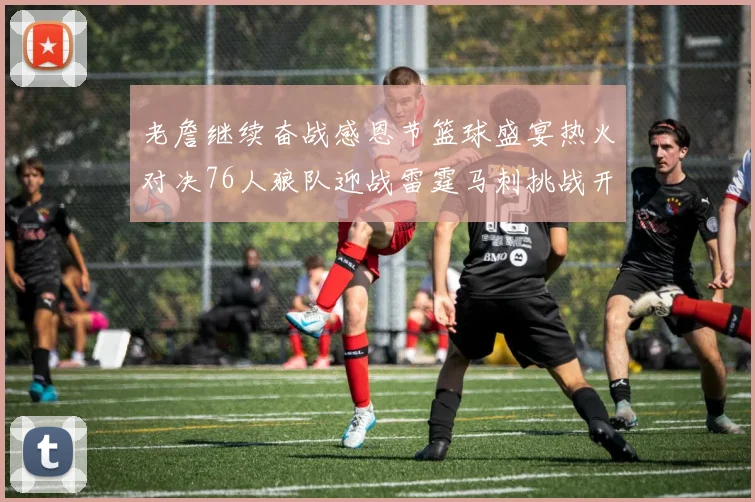 老詹继续奋战感恩节篮球盛宴热火对决76人狼队迎战雷霆马刺挑战开拓者