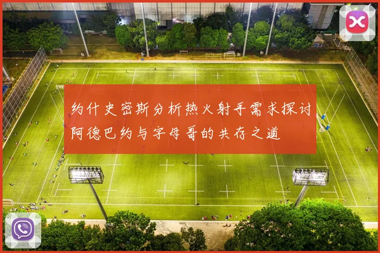 约什史密斯分析热火射手需求探讨阿德巴约与字母哥的共存之道
